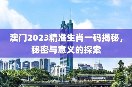 澳门2023精准生肖一码揭秘，秘密与意义的探索
