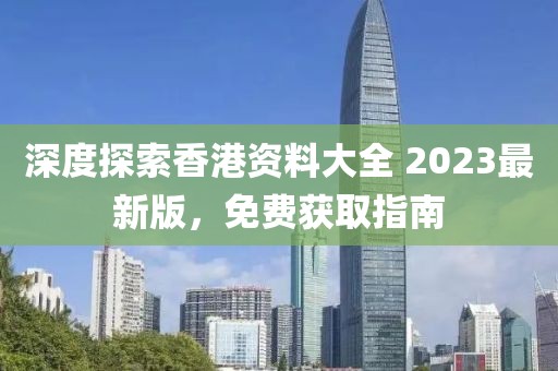 深度探索香港资料大全 2023最新版，免费获取指南