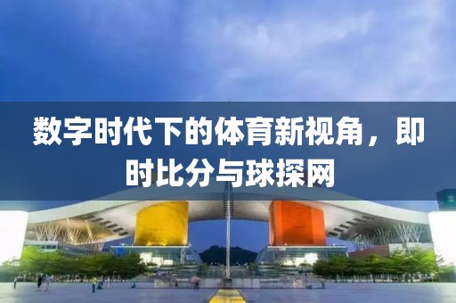 数字时代下的体育新视角，即时比分与球探网