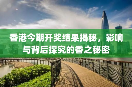香港今期开奖结果揭秘，影响与背后探究的香之秘密