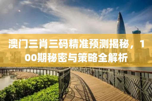 澳门三肖三码精准预测揭秘，100期秘密与策略全解析