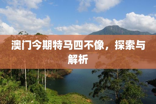 澳门今期特马四不像，探索与解析