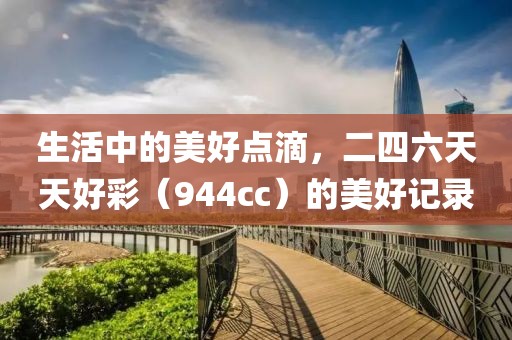 生活中的美好点滴，二四六天天好彩（944cc）的美好记录