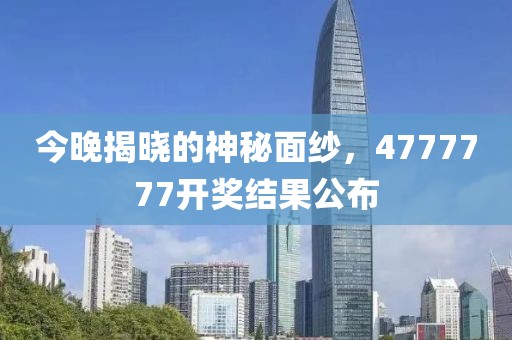 今晚揭晓的神秘面纱，4777777开奖结果公布