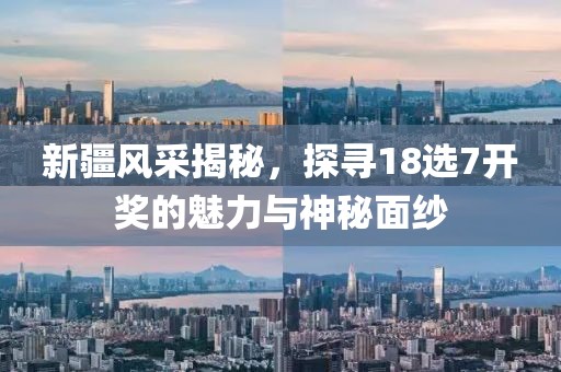 新疆风采揭秘，探寻18选7开奖的魅力与神秘面纱
