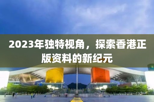 2023年独特视角，探索香港正版资料的新纪元