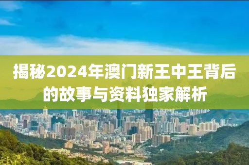 揭秘2024年澳门新王中王背后的故事与资料独家解析