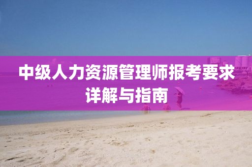 中级人力资源管理师报考要求详解与指南