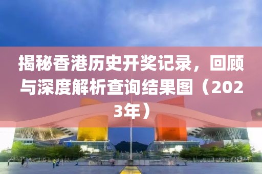 揭秘香港历史开奖记录，回顾与深度解析查询结果图（2023年）
