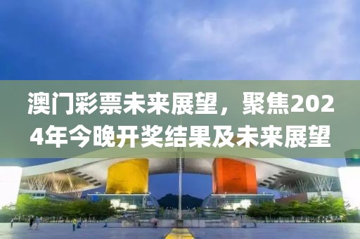 澳门彩票未来展望，聚焦2024年今晚开奖结果及未来展望