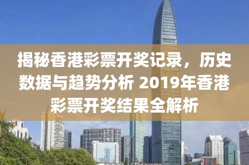 揭秘香港彩票开奖记录，历史数据与趋势分析 2019年香港彩票开奖结果全解析