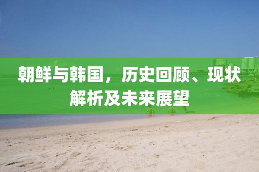 朝鲜与韩国，历史回顾、现状解析及未来展望