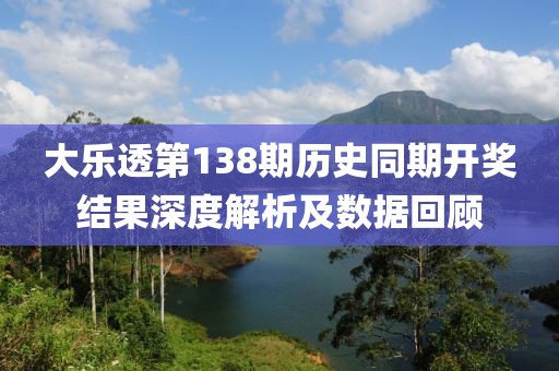 大乐透第138期历史同期开奖结果深度解析及数据回顾