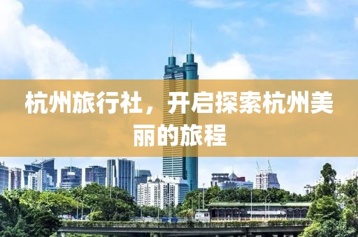 杭州旅行社，开启探索杭州美丽的旅程