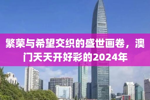 繁荣与希望交织的盛世画卷，澳门天天开好彩的2024年