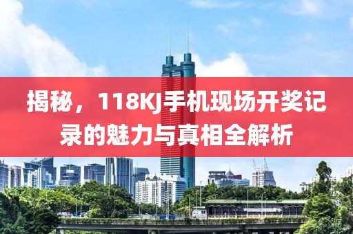 揭秘，118KJ手机现场开奖记录的魅力与真相全解析