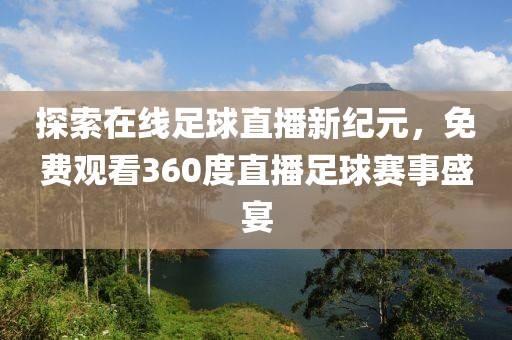 探索在线足球直播新纪元，免费观看360度直播足球赛事盛宴