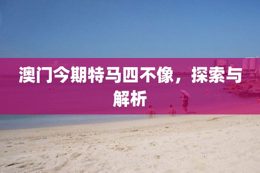 澳门今期特马四不像，探索与解析