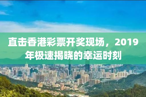 直击香港彩票开奖现场，2019年极速揭晓的幸运时刻