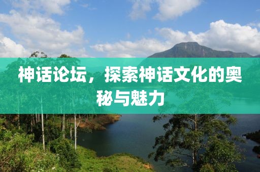 神话论坛，探索神话文化的奥秘与魅力