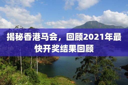 揭秘香港马会，回顾2021年最快开奖结果回顾