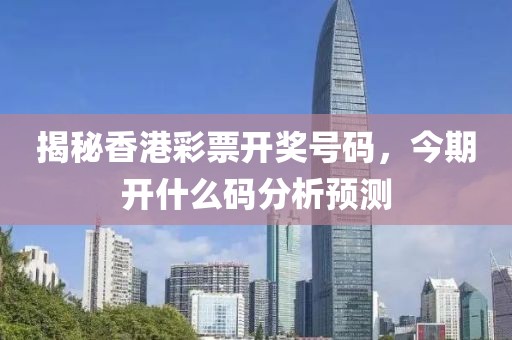揭秘香港彩票开奖号码，今期开什么码分析预测