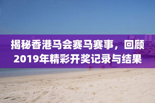 揭秘香港马会赛马赛事，回顾2019年精彩开奖记录与结果