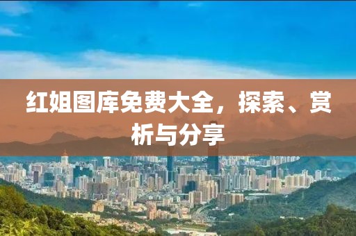 红姐图库免费大全，探索、赏析与分享