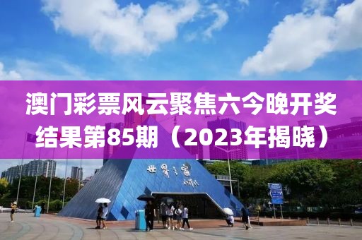 澳门彩票风云聚焦六今晚开奖结果第85期（2023年揭晓）