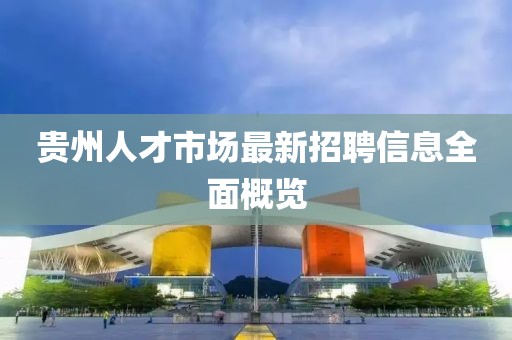 贵州人才市场最新招聘信息全面概览