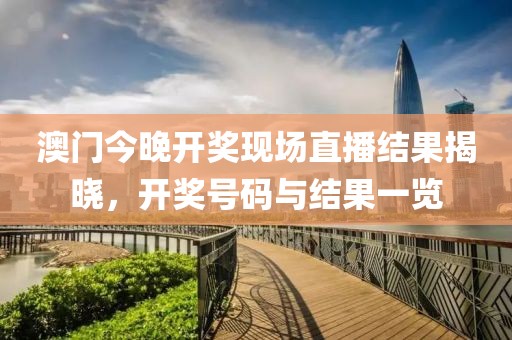 澳门今晚开奖现场直播结果揭晓，开奖号码与结果一览