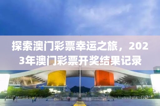 探索澳门彩票幸运之旅，2023年澳门彩票开奖结果记录