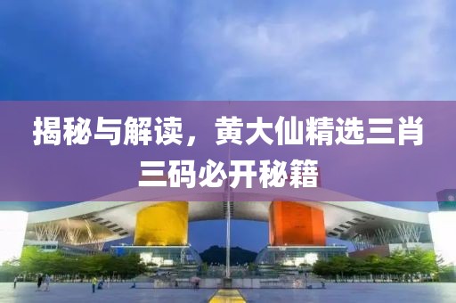 揭秘与解读，黄大仙精选三肖三码必开秘籍