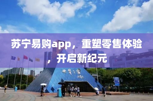 苏宁易购app，重塑零售体验，开启新纪元