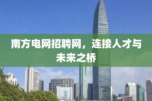 南方电网招聘网，连接人才与未来之桥