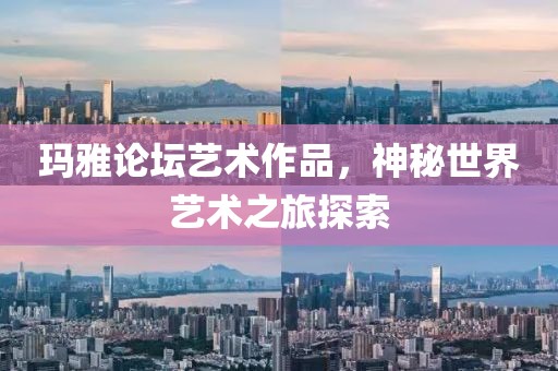 玛雅论坛艺术作品，神秘世界艺术之旅探索