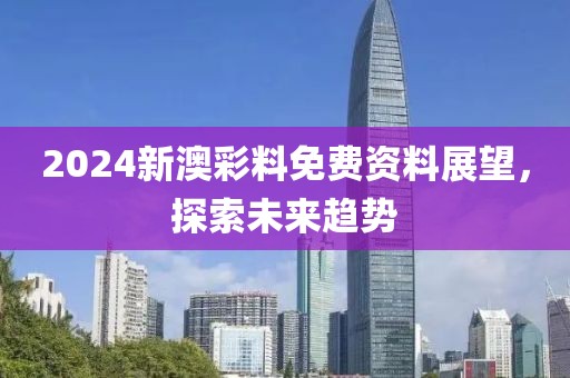 2024新澳彩料免费资料展望，探索未来趋势