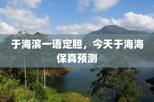 于海滨一语定胆，今天于海海保真预测