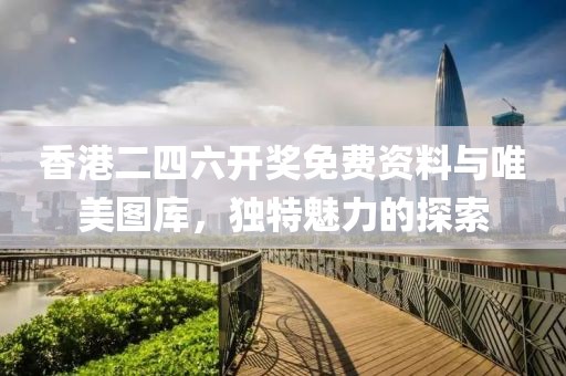 香港二四六开奖免费资料与唯美图库，独特魅力的探索