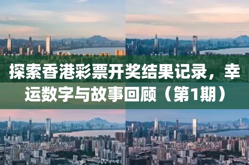 探索香港彩票开奖结果记录，幸运数字与故事回顾（第1期）