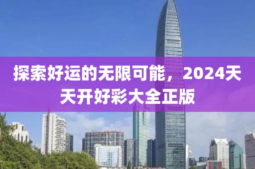 探索好运的无限可能，2024天天开好彩大全正版