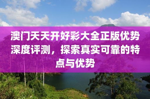 澳门天天开好彩大全正版优势深度评测，探索真实可靠的特点与优势