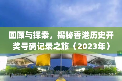 回顾与探索，揭秘香港历史开奖号码记录之旅（2023年）