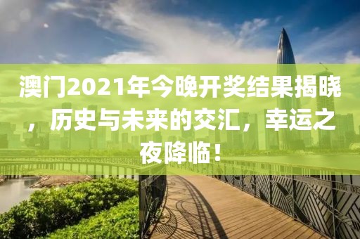 澳门2021年今晚开奖结果揭晓，历史与未来的交汇，幸运之夜降临！