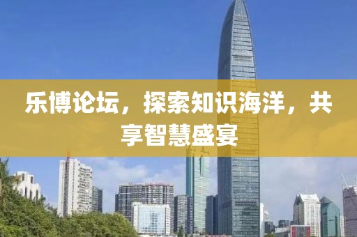 乐博论坛，探索知识海洋，共享智慧盛宴