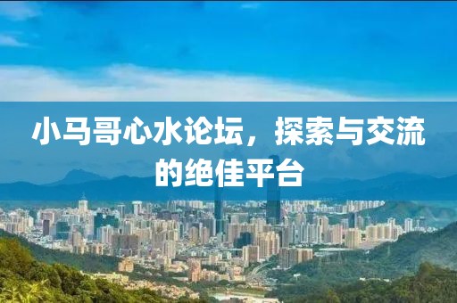 小马哥心水论坛，探索与交流的绝佳平台
