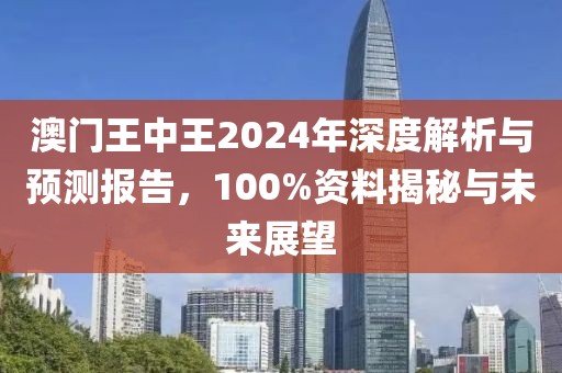 澳门王中王2024年深度解析与预测报告，100%资料揭秘与未来展望