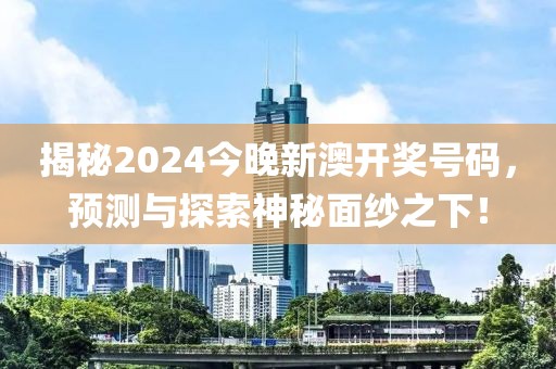 揭秘2024今晚新澳开奖号码，预测与探索神秘面纱之下！