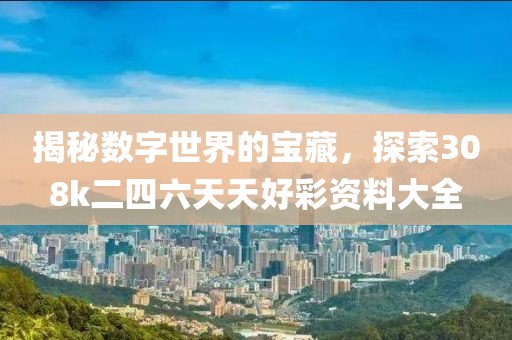 揭秘数字世界的宝藏，探索308k二四六天天好彩资料大全
