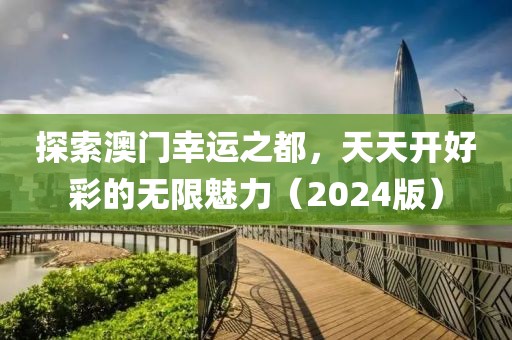 探索澳门幸运之都，天天开好彩的无限魅力（2024版）